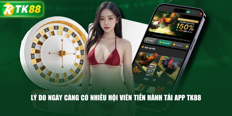 Lý Do Ngày Càng Có Nhiều Hội Viên Tiến Hành Tải App TK88